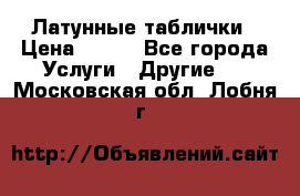Латунные таблички › Цена ­ 100 - Все города Услуги » Другие   . Московская обл.,Лобня г.